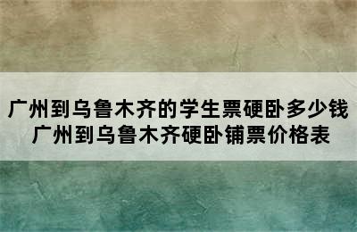 广州到乌鲁木齐的学生票硬卧多少钱 广州到乌鲁木齐硬卧铺票价格表